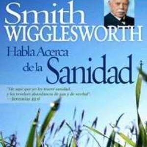 Smith Wigglesworth Habla Acerca de la Sanidad
